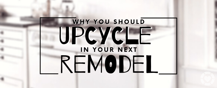 Why you should Upcycle in your Next&nbsp;Remodel