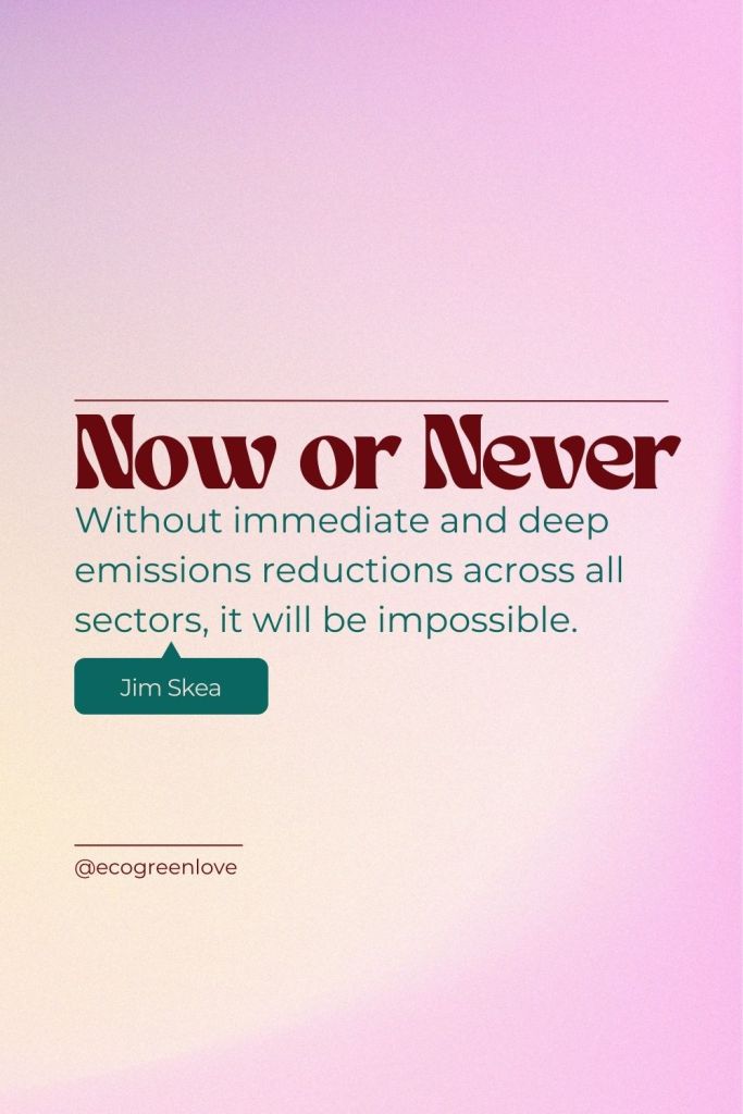 “It’s now or never, if we want to limit global warming to 1.5C. Without immediate and deep emissions reductions across all sectors, it will be impossible.” (Jim Skea) | ecogreenlove)