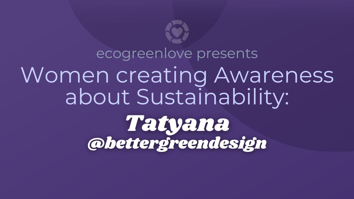Women creating Awareness about Sustainability: Tatyana Stevens @bettergreendesign | ecogreenlove